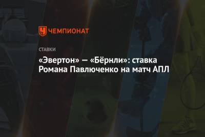 Роман Павлюченко - «Эвертон» — «Бёрнли»: ставка Романа Павлюченко на матч АПЛ - championat.com - Россия - Англия