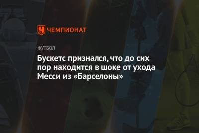 Маурисио Почеттино - Серхио Бускетс - Бускетс признался, что до сих пор в находится шоке от ухода Месси из «Барселоны» - championat.com