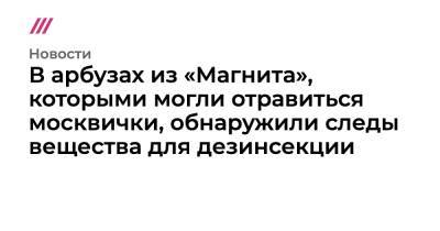 В арбузах из «Магнита», которыми могли отравиться москвички, обнаружили следы вещества для дезинсекции - tvrain.ru - Москва