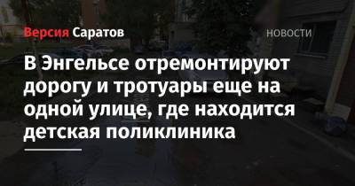 В Энгельсе отремонтируют дорогу и тротуары еще на одной улице, где находится детская поликлиника - nversia.ru - район Энгельсский