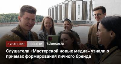 Слушатели «Мастерской новых медиа» узнали о приемах формирования личного бренда - kubnews.ru - Москва - Краснодарский край