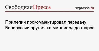 Захар Прилепин - Прилепин прокомментировал передачу Белоруссии оружия на миллиард долларов - svpressa.ru - Москва - Россия - Белоруссия - Минск