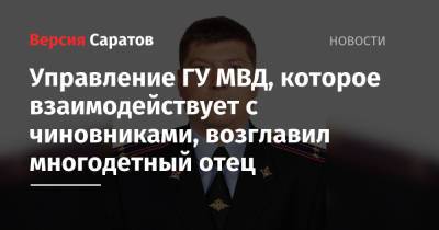 Управление ГУ МВД, которое взаимодействует с чиновниками, возглавил многодетный отец - nversia.ru - Россия - Саратовская обл. - Саратов - район Ленинский, Саратов