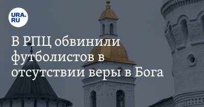 В РПЦ обвинили футболистов в отсутствии веры в Бога. «Господь с такими людьми не пойдет» - ura.news