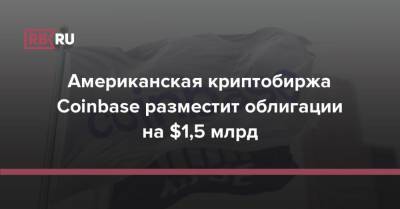 Американская криптобиржа Coinbase разместит облигации на $1,5 млрд - rb.ru - США