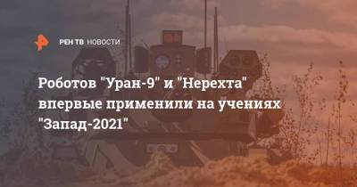 Роботов "Уран-9" и "Нерехта" впервые применили на учениях "Запад-2021" - ren.tv - Россия