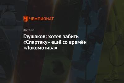 Денис Глушаков - Глушаков: хотел забить «Спартаку» ещё со времён «Локомотива» - championat.com - Москва