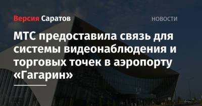 МТС предоставила связь для системы видеонаблюдения и торговых точек в аэропорту «Гагарин» - nversia.ru