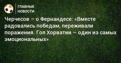 Марио Фернандес - Станислав Черчесов - Черчесов – о Фернандесе: «Вместе радовались победам, переживали поражения. Гол Хорватии – один из самых эмоциональных» - bombardir.ru - Россия - Хорватия