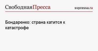 Николай Бондаренко - Бондаренко: страна катится к катастрофе - svpressa.ru - Москва - Россия - Саратов