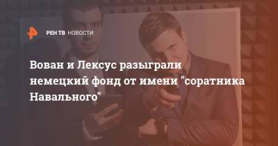 Алексей Навальный - Леонид Волков - Вован и Лексус разыграли немецкий фонд от имени "соратника Навального" - ren.tv - Россия - Германия