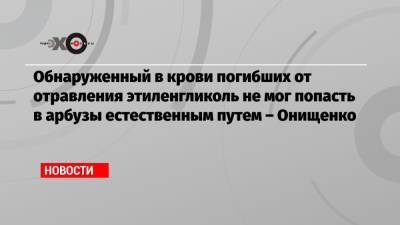 Геннадий Онищенко - Обнаруженный в крови погибших от отравления этиленгликоль не мог попасть в арбузы естественным путем – Онищенко - echo.msk.ru - Москва