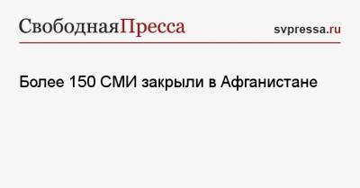 Более 150 СМИ закрыли в Афганистане - svpressa.ru - Россия - Афганистан