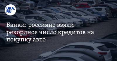 Банки: россияне взяли рекордное число кредитов на покупку авто - ura.news