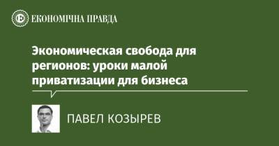 Экономическая свобода для регионов: уроки малой приватизации для бизнеса - epravda.com.ua - Украина