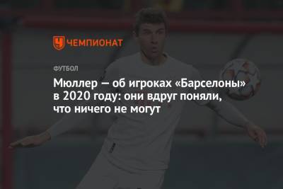 Томас Мюллер - Мюллер — об игроках «Барселоны» в 2020 году: они вдруг поняли, что ничего не могут - championat.com