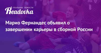 Марио Фернандес - Марио Фернандес объявил о завершении карьеры в сборной России - readovka.news - Россия
