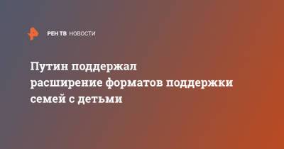 Владимир Путин - Анна Кузнецова - Путин поддержал расширение форматов поддержки семей с детьми - ren.tv - Россия