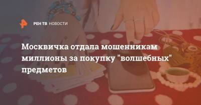 Москвичка отдала мошенникам миллионы за покупку "волшебных" предметов - ren.tv - Москва