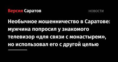 Необычное мошенничество в Саратове: мужчина попросил у знакомого телевизор «для связи с монастырем», но использовал его с другой целью - nversia.ru - Саратов