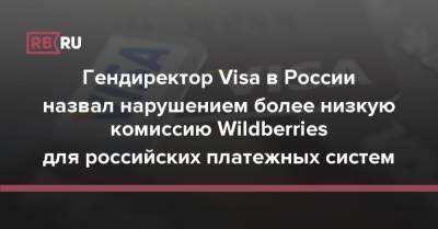 Гендиректор Visa в России назвал нарушением более низкую комиссию Wildberries для российских платежных систем - rb.ru - Россия - Wildberries
