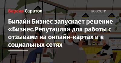 Билайн Бизнес запускает решение «Бизнес.Репутация» для работы с отзывами на онлайн-картах и в социальных сетях - nversia.ru