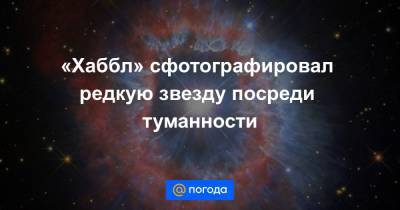 «Хаббл» сфотографировал редкую звезду посреди туманности - news.mail.ru