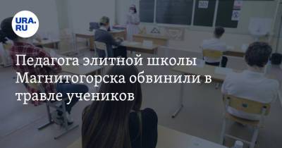 Педагога элитной школы Магнитогорска обвинили в травле учеников - ura.news - Магнитогорск
