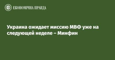 Анна Бьерде - Украина ожидает миссию МВФ уже на следующей неделе – Минфин - epravda.com.ua - Украина