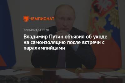 Владимир Путин - Владимир Путин объявил об уходе на самоизоляцию после встречи с паралимпийцами - championat.com - Россия - Токио - Япония