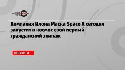 Илон Маск - Компания Илона Маска Space X сегодня запустит в космос свой первый гражданский экипаж - echo.msk.ru