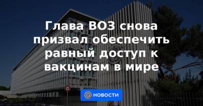 Джонс Хопкинс - Глава ВОЗ снова призвал обеспечить равный доступ к вакцинам в мире - news.mail.ru