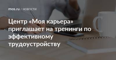 Центр «Моя карьера» приглашает на тренинги по эффективному трудоустройству - mos.ru - Москва