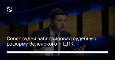 Владимир Зеленский - Совет судей заблокировал судебную реформу Зеленского – ЦПК - liga.net - Украина