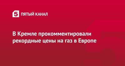 Дмитрий Песков - В Кремле прокомментировали рекордные цены на газ в Европе - 5-tv.ru - Россия