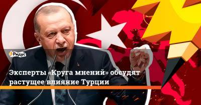 Эксперты «Круга мнений» обсудят растущее влияние Турции - ridus.ru - Турция - Анкара - Османская Империя - Гвинея