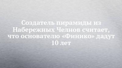 Кирилл Доронин - Создатель пирамиды из Набережных Челнов считает, что основателю «Финико» дадут 10 лет - chelny-izvest.ru - Турция - Набережные Челны