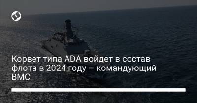 Алексей Неижпапа - Корвет типа ADA войдет в состав флота в 2024 году – командующий ВМС - liga.net - Украина - Англия - Турция