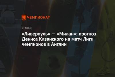Денис Казанский - «Ливерпуль» — «Милан»: прогноз Дениса Казанского на матч Лиги чемпионов в Англии - championat.com - Англия - Афины