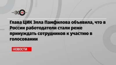 Элла Памфилова - Глава ЦИК Элла Памфилова объявила, что в России работодатели стали реже принуждать сотрудников к участию в голосовании - echo.msk.ru - Москва - Россия