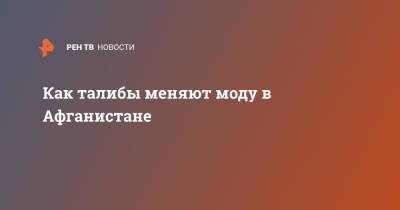 Как талибы меняют моду в Афганистане - ren.tv - Афганистан - Талибан