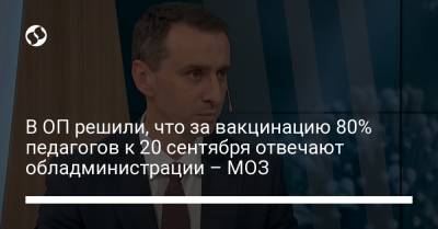 В ОП решили, что за вакцинацию 80% педагогов к 20 сентября отвечают обладминистрации – МОЗ - liga.net - Украина