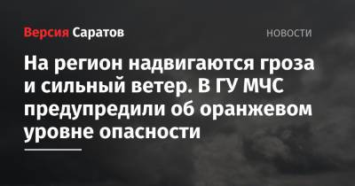 На регион надвигаются гроза и сильный ветер. В ГУ МЧС предупредили об оранжевом уровне опасности - nversia.ru - Саратовская обл. - Саратов