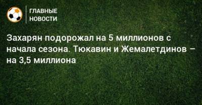 Константин Тюкавин - Рифат Жемалетдинов - Арсен Захарян - Захарян подорожал на 5 миллионов с начала сезона. Тюкавин и Жемалетдинов – на 3,5 миллиона - bombardir.ru