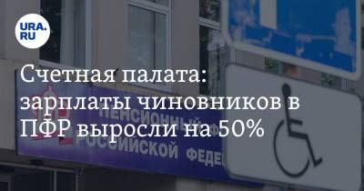 Счетная палата: зарплаты чиновников в ПФР выросли на 50% - ura.news - Россия