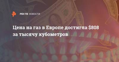 Цена на газ в Европе достигла $808 за тысячу кубометров - ren.tv - Россия - Европа