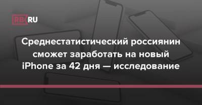 Среднестатистический россиянин сможет заработать на новый iPhone за 42 дня — исследование - rb.ru - Россия