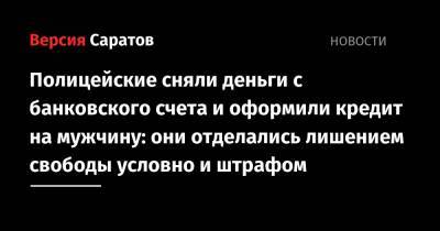 Полицейские сняли деньги с банковского счета и оформили кредит на мужчину: они отделались лишением свободы условно и штрафом - nversia.ru - район Красноармейский - Красноармейск