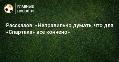 Николай Рассказов - Рассказов: «Неправильно думать, что для «Спартака» все кончено» - bombardir.ru