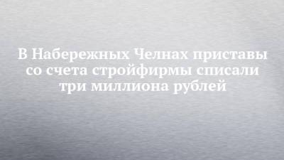 В Набережных Челнах приставы со счета стройфирмы списали три миллиона рублей - chelny-izvest.ru - респ. Татарстан - Набережные Челны